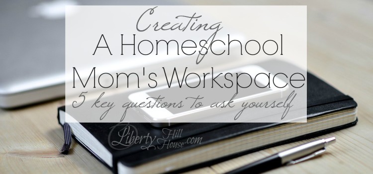 A Homeschool Mom’s Workspace – 5 key questions to ask